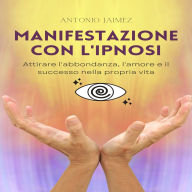Manifestazione Con L'Ipnosi: Attirare l'abbondanza, l'amore e il successo nella propria vita