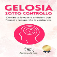 Gelosia Sotto Controllo: Dominate le vostre emozioni con l'ipnosi e recuperate la vostra vita