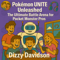 Pokémon UNITE Unleashed: The Ultimate Battle Arena for Pocket Monster Pros: The Strategic Secrets Behind the MOBA That Turned Pocket Monsters Into Pro Champions