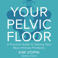 Your Pelvic Floor: A Practical Guide to Solving Your Most Intimate Problems