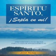 Espíritu Santo, ¡Sopla En Mí!: Aprendiendo los secretos para una vida de poder espiritual