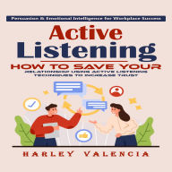 Active Listening: Persuasion & Emotional Intelligence for Workplace Success (How to Save Your Relationship Using Active Listening Techniques to Increase Trust)