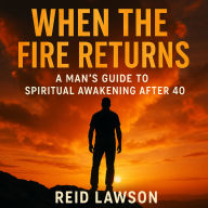 When the Fire Returns: A Man's Guide to Spiritual Awakening After 40: Rediscover Purpose, Power, and Sacred Masculinity When the World Expects You to Fade