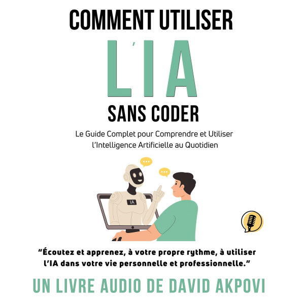 Comment Utiliser l'IA Sans Coder: Le Guide Complet pour Comprendre et Utiliser l'Intelligence Artificielle au Quotidien