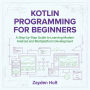 Kotlin Programming for Beginners: A Step-by-Step Guide to Learning Modern Android and Multiplatform Development