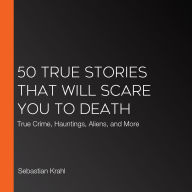 50 True Stories That Will Scare You to Death: True Crime, Hauntings, Aliens, and More