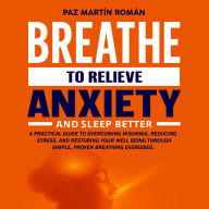 BREATHE TO RELIEVE ANXIETY AND SLEEP BETTER: A practical guide to overcoming insomnia, reducing stress, and restoring your well-being through simple, proven breathing exercises.