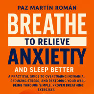 BREATHE TO RELIEVE ANXIETY AND SLEEP BETTER: A practical guide to overcoming insomnia, reducing stress, and restoring your well-being through simple, proven breathing exercises.