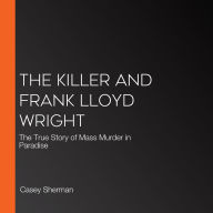 The Killer and Frank Lloyd Wright: The True Story of Mass Murder in Paradise