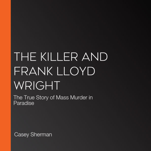 The Killer and Frank Lloyd Wright: The True Story of Mass Murder in Paradise