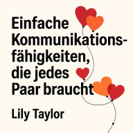 Einfache Kommunikationsfähigkeiten, die jedes Paar braucht: Verwandeln Sie Streitigkeiten in Verständnis, vertiefen Sie Ihre Bindung und stärken Sie Ihre Partnerschaft, ohne auf Eierschalen zu laufen