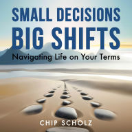 Small Decisions, Big Shifts: Navigating Life on Your Terms