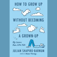 How to Grow Up Without Becoming a Grown-Up: Big Lessons from Little Kids