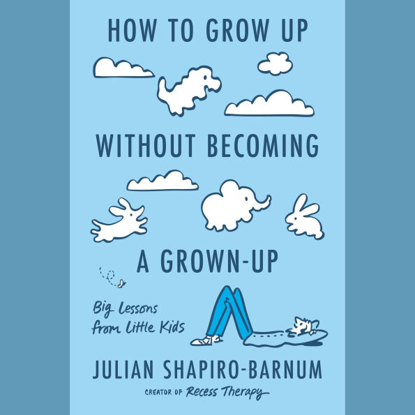 How to Grow Up Without Becoming a Grown-Up: Big Lessons from Little Kids