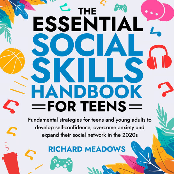 The Essential Social Skills Handbook for Teens: Fundamental strategies for teens and young adults to improve self-confidence, eliminate social anxiety and fulfill their potential in the 2020s