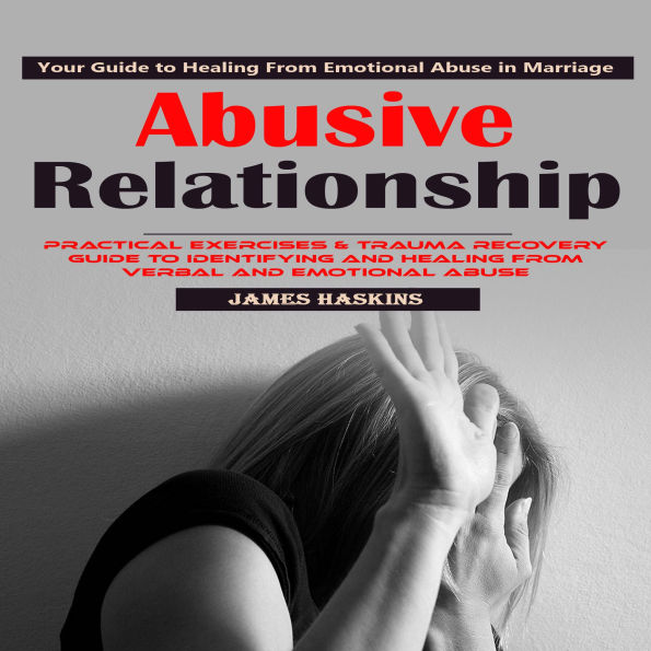 Abusive Relationship: Your Guide to Healing From Emotional Abuse in Marriage (Practical Exercises & Trauma Recovery Guide to Identifying and Healing From Verbal and Emotional Abuse)