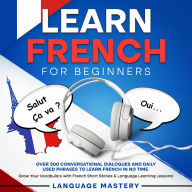 Learn French for Beginners: Over 300 Conversational Dialogues and Daily Used Phrases to Learn French in no Time. Grow Your Vocabulary with French Short Stories & Language Learning Lessons!