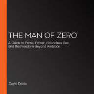 The Man of Zero: A Guide to Primal Power, Boundless Sex, and the Freedom Beyond Ambition