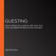 Guesting: How to Show Up, Level Up, Win Over Your Host, and Make the Most of Any Occasion
