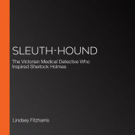 Sleuth-Hound: The Victorian Medical Detective Who Inspired Sherlock Holmes