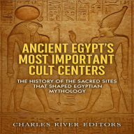 Ancient Egypt's Most Important Cult Centers: The History of the Sacred Sites that Shaped Egyptian Mythology