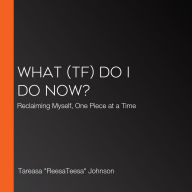 What (TF) Do I Do Now?: Reclaiming Myself, One Piece at a Time