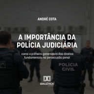 A importância da Polícia Judiciária como a primeira garantidora dos direitos fundamentais na persecução penal
