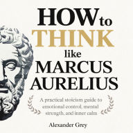 How to Think Like Marcus Aurelius: A Practical Stoicism Guide to Emotional Control, Mental Strength, and Inner Calm