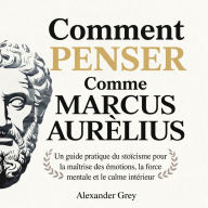 Comment Penser Comme Marc Aurèle: Un guide pratique du stoïcisme pour la maîtrise des émotions, la force mentale et le calme intérieur