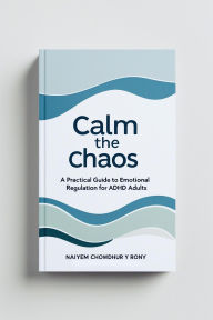 Calm the Chaos: A Practical Guide to Emotional Regulation for ADHD Adults