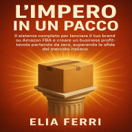 L'Impero in un Pacco: IL sistema completo per lanciare il tuo brand su Amazon FBA e creare un business profittevole partendo da zero, superando le sfide del mercato italiano.