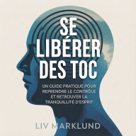 Se libérer des TOC: Un guide pratique pour reprendre le contrôle et retrouver la tranquillité d'esprit