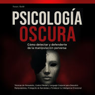 Psicología Oscura: Cómo Detectar y Defenderte de la Manipulación Perversa: Técnicas de Persuasión, Control Mental y Lenguaje Corporal para Descubrir Manipuladores, Protegerte de Narcisistas y Fortalecer tu Inteligencia Emocional