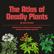 The Atlas of Deadly Plants: Botanical tales of othe world's most intoxicating, poisonous and dangerous specimens