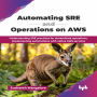 Automating SRE and Operations on AWS: Understanding SRE Practices for Streamlined Operations, Implementing Automations with Native AWS Services