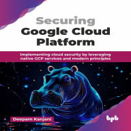 Securing Google Cloud Platform: Implementing cloud security by leveraging native GCP services and modern principles