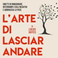 L'arte Si Lasciar Andare: Smetti di rimuginare, interrompi i cicli negativi e abbraccia la pace
