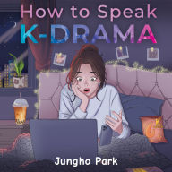 How to Speak KDRAMA: Cracking the K-Drama Code and Understanding the Social Cues, Life Rituals, and Hidden Meanings beyond Subtitles