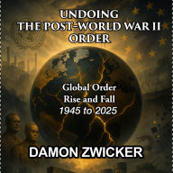 Undoing the Post-World War II Order!: The Global Order That Built Peace-and Why It's Failing.