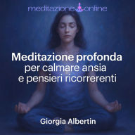 Meditazione profonda per calmare ansia e pensieri ricorrenti