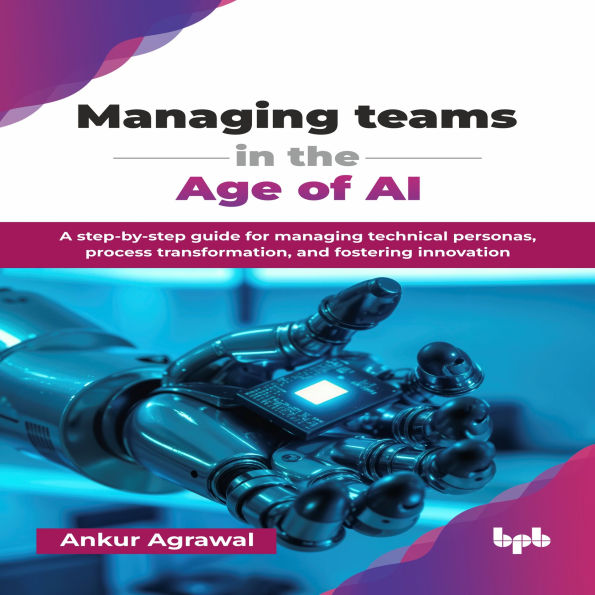Managing teams in the Age of AI: A step-by-step guide for managing technical personas, process transformation, and fostering innovation
