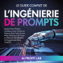 Le Guide Complet de l'Ingénierie de Prompts: Gagnez Plus d'Argent, Accélérez Votre Carrière et Devenez Plus Productif avec Moins d'Efforts et de Temps en Obtenant des Résultats IA Exceptionnels (avec ChatGPT)