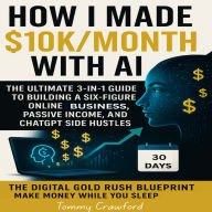 How I Made $10K/Month with AI: The Ultimate 3-in-1 Guide to Building a Six-Figure Online Business, Passive Income, and ChatGPT Side Hustles: The Digital Gold Rush Blueprint: Make Money While You Sleep