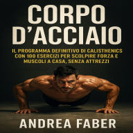 Corpo d'Acciaio: IL programma definitivo di calisthenics con 100 esercizi per scolpire forza e muscoli a casa, senza attrezzi.