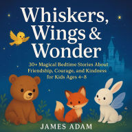 Whiskers, Wings & Wonder: 30+ Magical Bedtime Stories About Friendship, Courage, and Kindness for Kids Ages 4-8