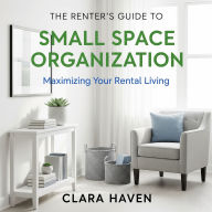 The Renter's Guide to Small Space Organization: 200+ Damage-Free Solutions for Apartments, Condos, and Temporary Living