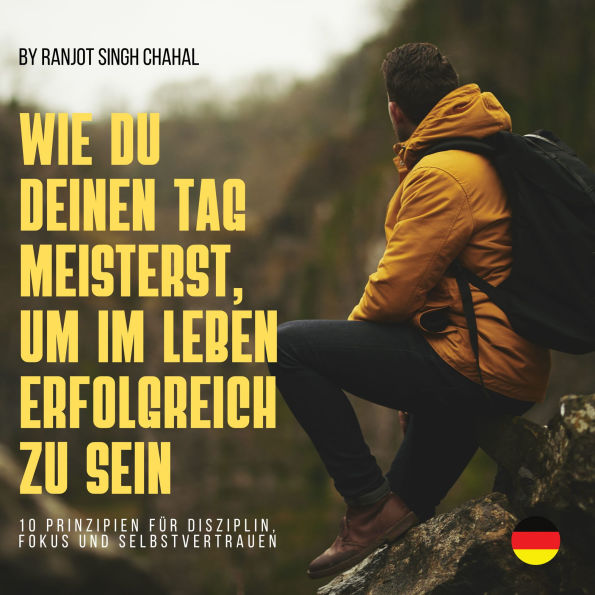 WIE DU DEINEN TAG MEISTERST, UM IM LEBEN ERFOLGREICH ZU SEIN: 10 PRINZIPIEN FÜR DISZIPLIN, FOKUS UND SELBSTVERTRAUEN