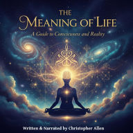 The Meaning of Life: A Guide to Consciousness and Reality