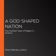 A God-Shaped Nation: Five Hundred Years of Religion in America