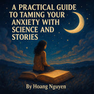 A Practical Guide to Taming Your Anxiety with Science and Stories: A Heartfelt Chronicle of Change and Courage